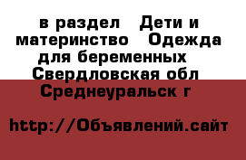  в раздел : Дети и материнство » Одежда для беременных . Свердловская обл.,Среднеуральск г.